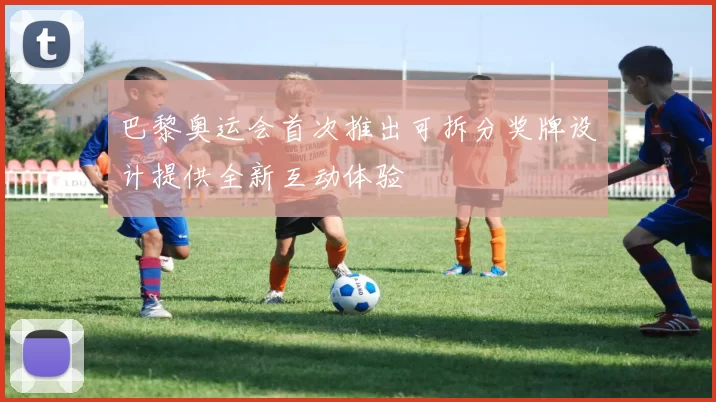 巴黎奥运会首次推出可拆分奖牌设计提供全新互动体验