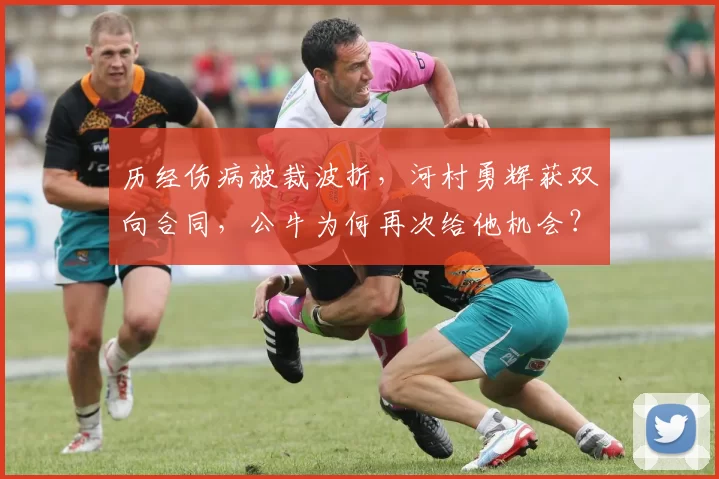 历经伤病被裁波折，河村勇辉获双向合同，公牛为何再次给他机会？