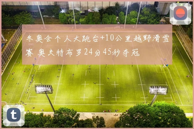 冬奥会个人大跳台+10公里越野滑雪赛 奥夫特布罗24分45秒夺冠