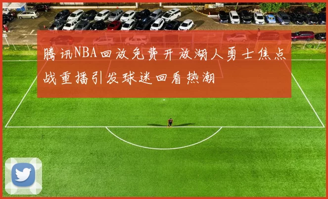 腾讯NBA回放免费开放湖人勇士焦点战重播引发球迷回看热潮