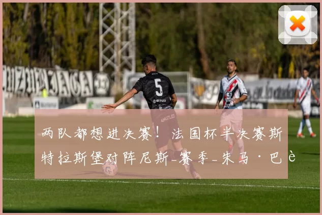 两队都想进决赛！法国杯半决赛斯特拉斯堡对阵尼斯_赛季_朱马·巴赫_黄牌