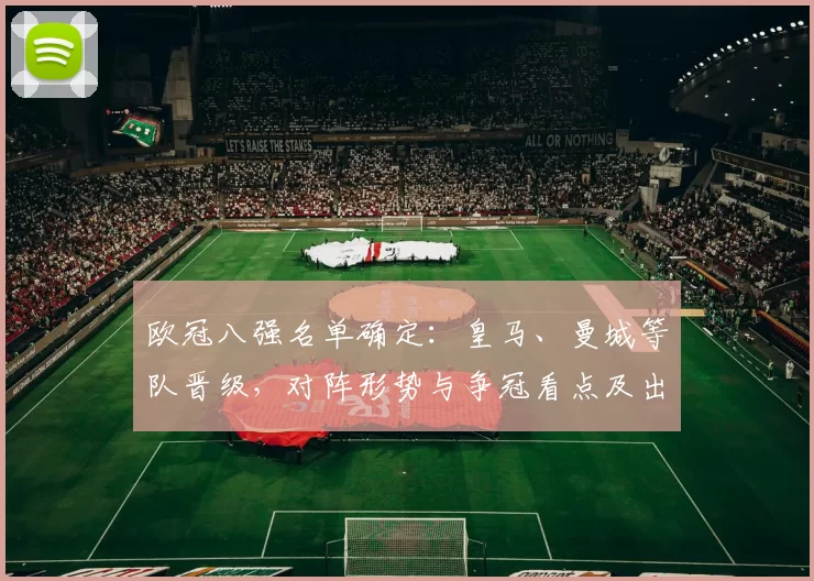 欧冠八强名单确定：皇马、曼城等队晋级，对阵形势与争冠看点及出线难度分析