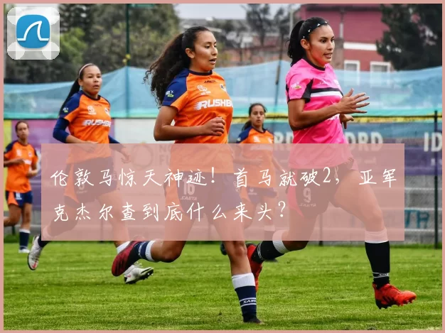 伦敦马惊天神迹！首马就破2，亚军克杰尔查到底什么来头？