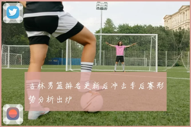 吉林男篮排名更新后冲击季后赛形势分析出炉