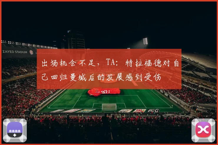 出场机会不足，TA：特拉福德对自己回归曼城后的发展感到受伤