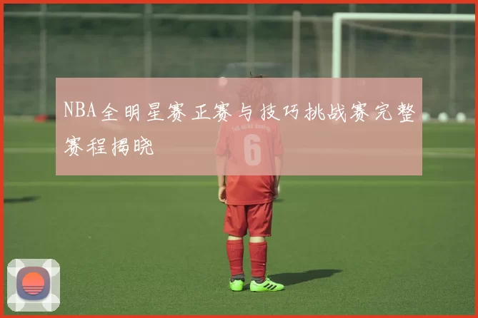 NBA全明星赛正赛与技巧挑战赛完整赛程揭晓