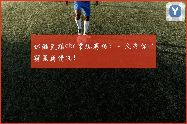 优酷直播cba常规赛吗？一文带你了解最新情况！
