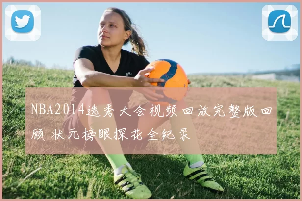 NBA2014选秀大会视频回放完整版回顾 状元榜眼探花全纪录