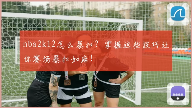 nba2k12怎么暴扣？掌握这些技巧让你赛场暴扣如麻！