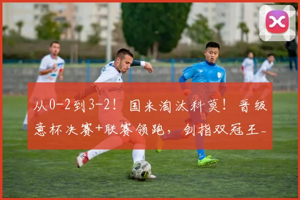 从0-2到3-2！国米淘汰科莫！晋级意杯决赛+联赛领跑，剑指双冠王_比赛_苏契奇_欧冠