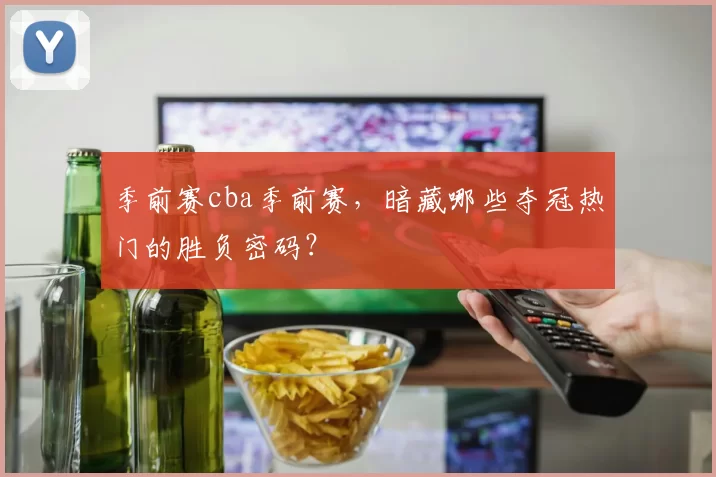 季前赛cba季前赛，暗藏哪些夺冠热门的胜负密码？