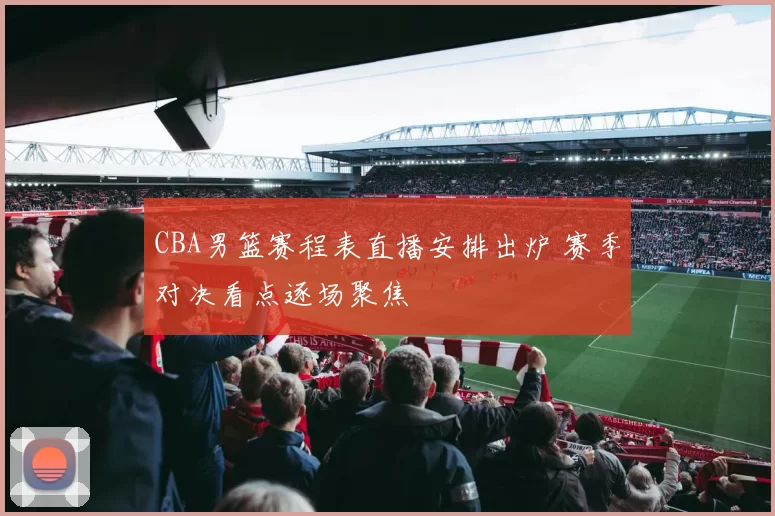 CBA男篮赛程表直播安排出炉 赛季对决看点逐场聚焦