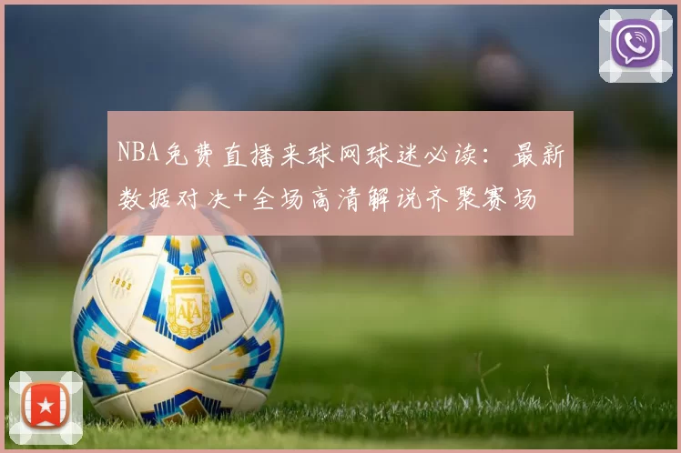 NBA免费直播来球网球迷必读：最新数据对决+全场高清解说齐聚赛场