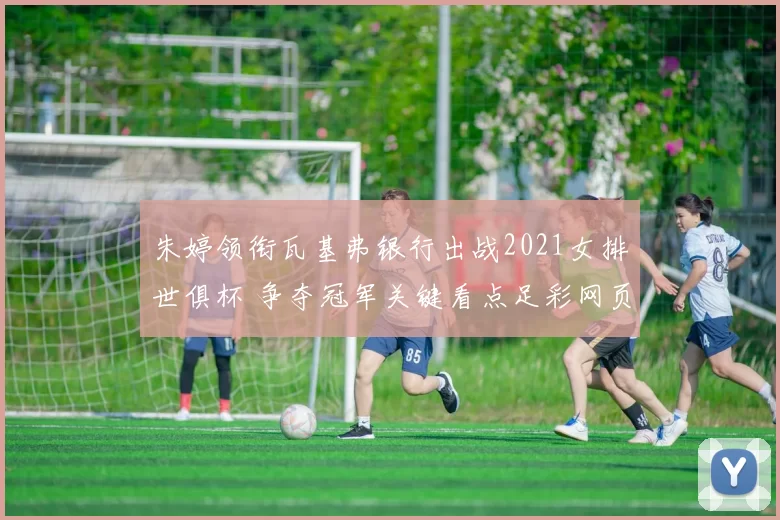朱婷领衔瓦基弗银行出战2021女排世俱杯 争夺冠军关键看点足彩网页