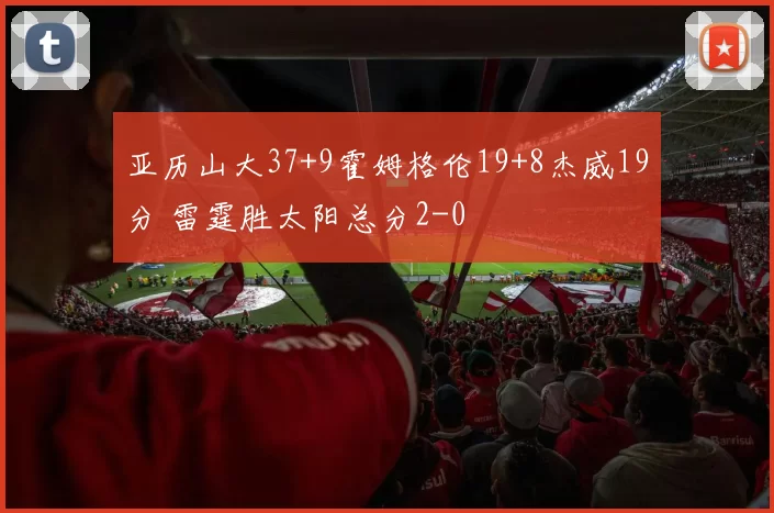 亚历山大37+9霍姆格伦19+8杰威19分 雷霆胜太阳总分2-0