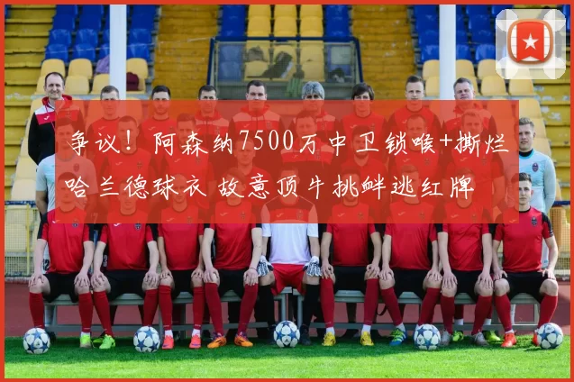 争议！阿森纳7500万中卫锁喉+撕烂哈兰德球衣 故意顶牛挑衅逃红牌