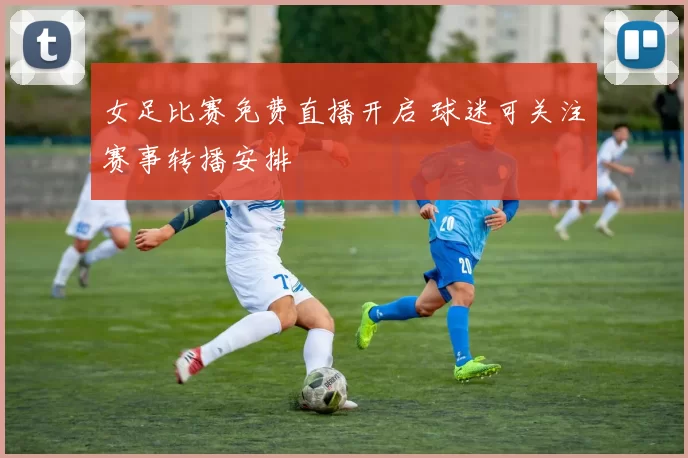 女足比赛免费直播开启 球迷可关注赛事转播安排