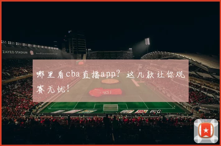 哪里看cba直播app？这几款让你观赛无忧！