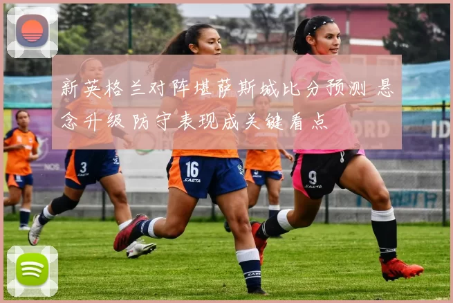 新英格兰对阵堪萨斯城比分预测 悬念升级 防守表现成关键看点