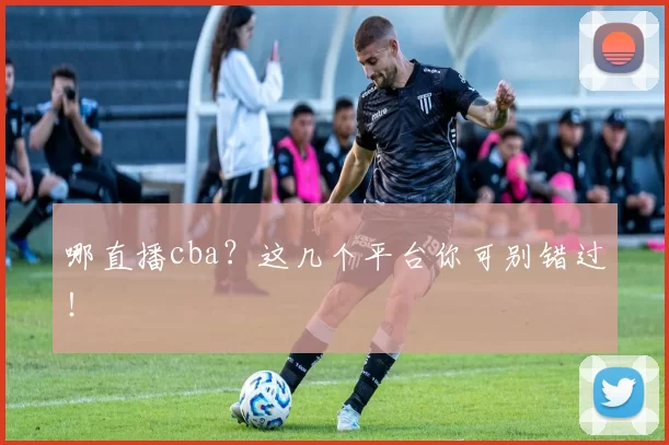哪直播cba？这几个平台你可别错过！