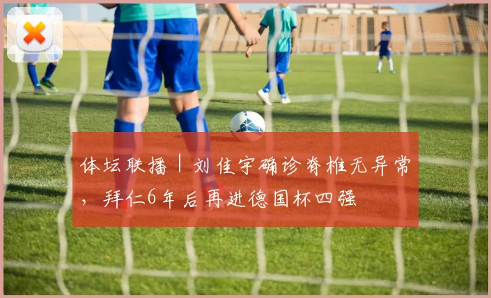 体坛联播｜刘佳宇确诊脊椎无异常，拜仁6年后再进德国杯四强