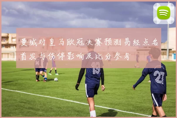 曼城对皇马欧冠决赛预测易经点名首发与伤停影响及比分参考