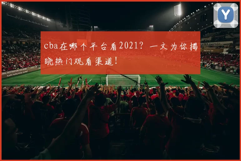 cba在哪个平台看2021？一文为你揭晓热门观看渠道！
